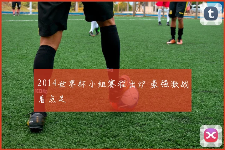 2014世界杯小组赛程出炉 豪强激战看点足