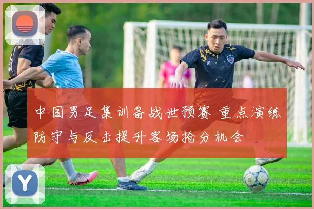 中国男足集训备战世预赛 重点演练防守与反击提升客场抢分机会