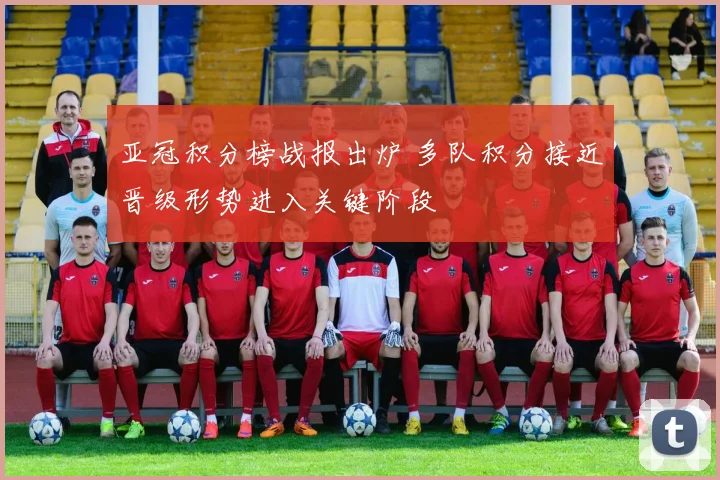 亚冠积分榜战报出炉 多队积分接近晋级形势进入关键阶段