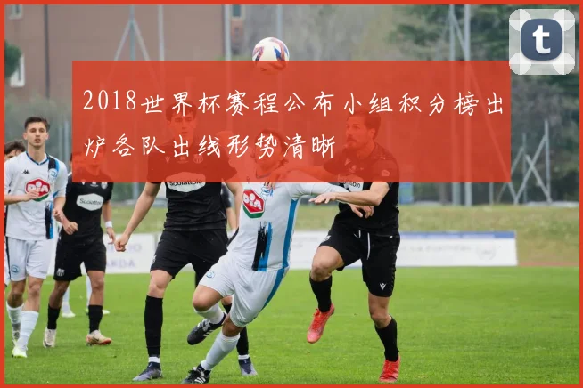 2018世界杯赛程公布小组积分榜出炉各队出线形势清晰