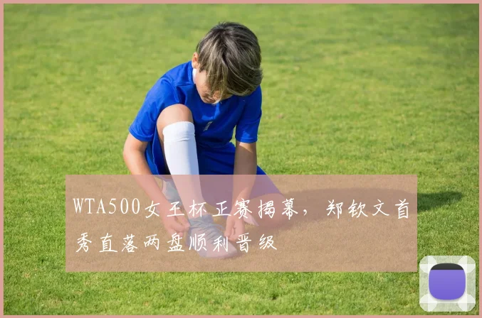 WTA500女王杯正赛揭幕，郑钦文首秀直落两盘顺利晋级