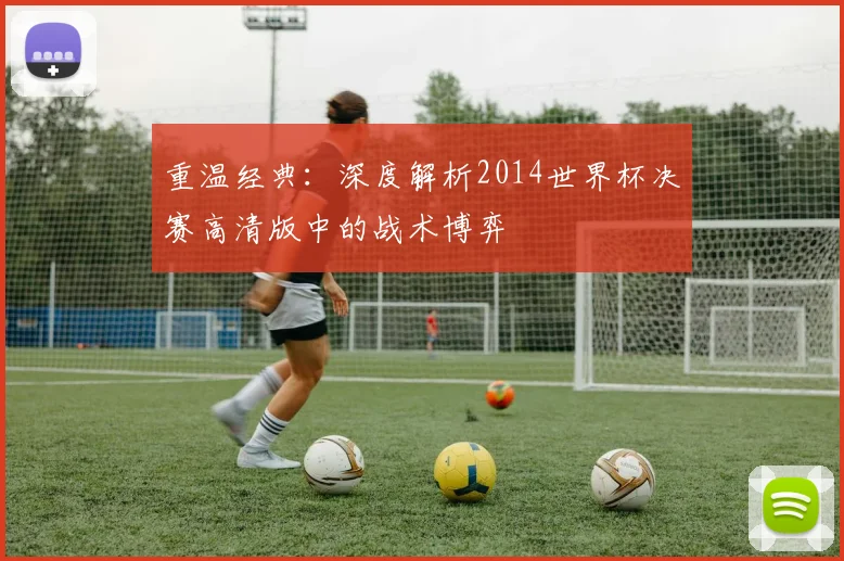 重温经典：深度解析2014世界杯决赛高清版中的战术博弈