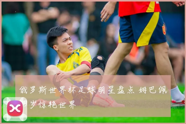 俄罗斯世界杯足球明星盘点 姆巴佩19岁惊艳世界