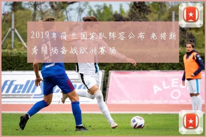 2019年荷兰国家队阵容公布 老将新秀同场备战欧洲赛场