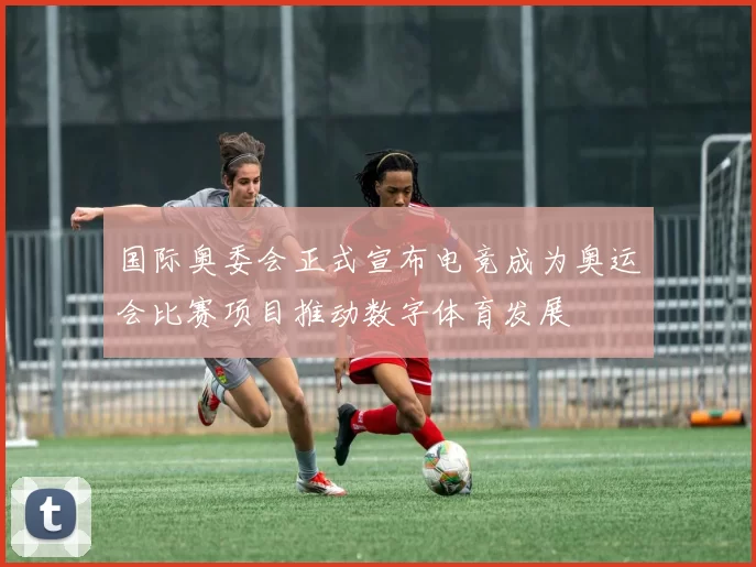 国际奥委会正式宣布电竞成为奥运会比赛项目推动数字体育发展