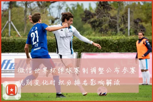 微信世界杯弹球赛制调整公布参赛规则变化对积分排名影响解读
