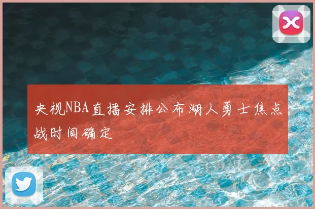 央视NBA直播安排公布湖人勇士焦点战时间确定