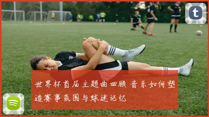 世界杯首届主题曲回顾 音乐如何塑造赛事氛围与球迷记忆