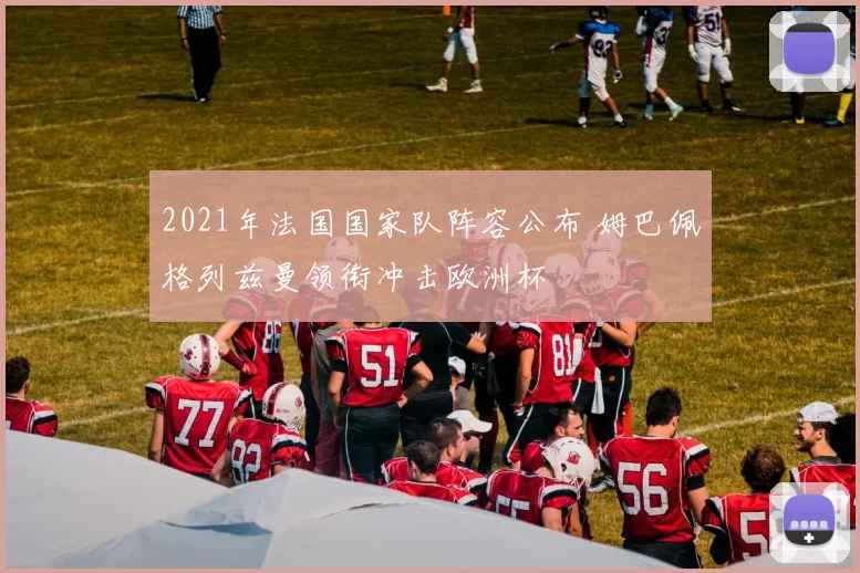 2021年法国国家队阵容公布 姆巴佩格列兹曼领衔冲击欧洲杯