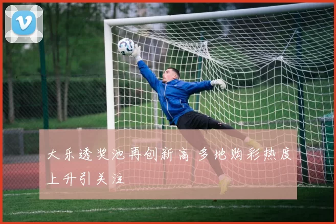 大乐透奖池再创新高 多地购彩热度上升引关注