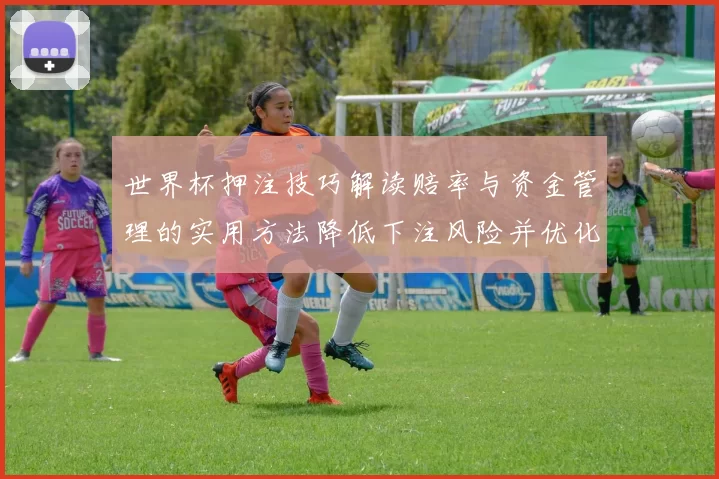 世界杯押注技巧解读赔率与资金管理的实用方法降低下注风险并优化收益