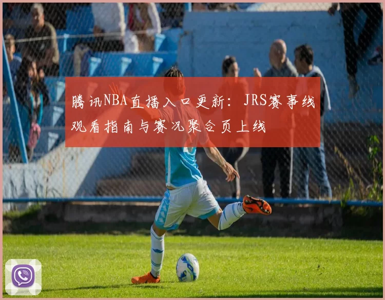 腾讯NBA直播入口更新：JRS赛事线观看指南与赛况聚合页上线