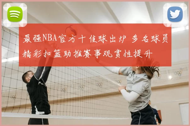 最强NBA官方十佳球出炉 多名球员精彩扣篮助推赛事观赏性提升