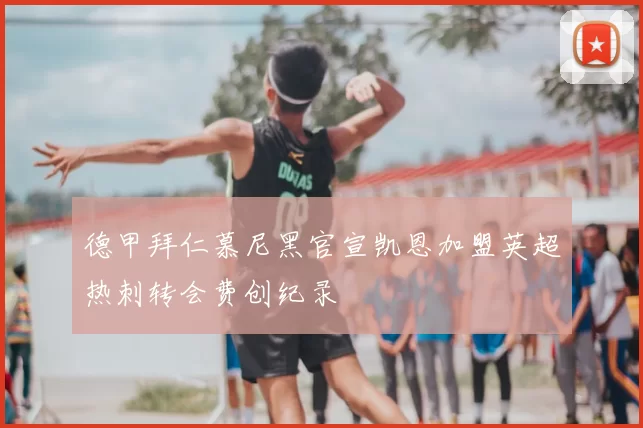 德甲拜仁慕尼黑官宣凯恩加盟英超热刺转会费创纪录