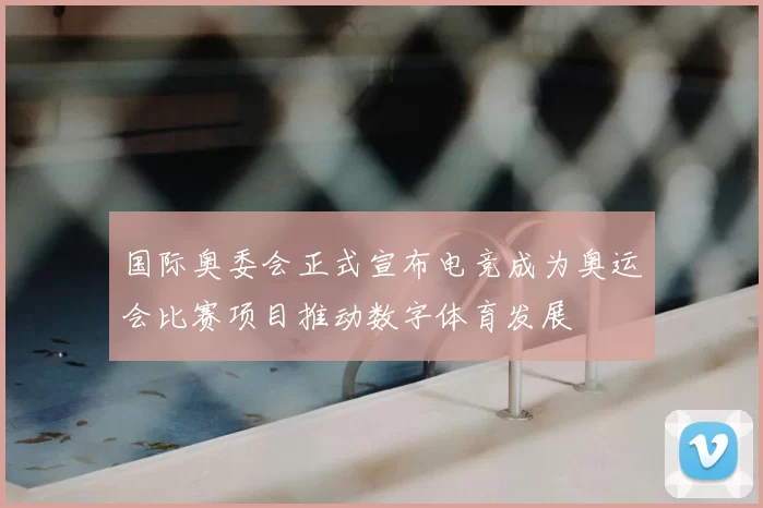 国际奥委会正式宣布电竞成为奥运会比赛项目推动数字体育发展