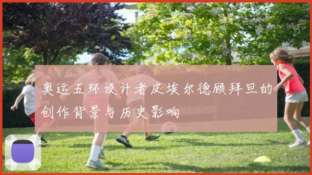 奥运五环设计者皮埃尔德顾拜旦的创作背景与历史影响