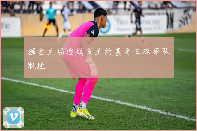 掘金主场迎战国王约基奇三双率队取胜