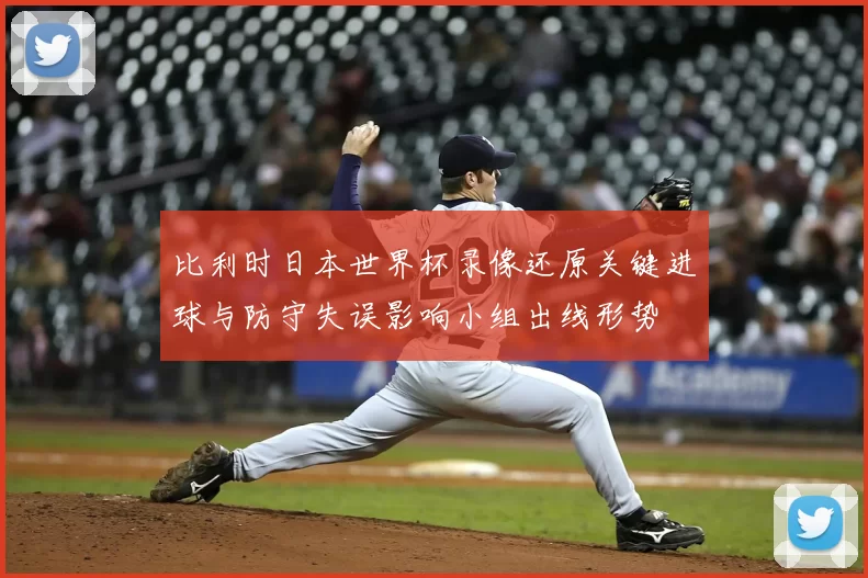 比利时日本世界杯录像还原关键进球与防守失误影响小组出线形势