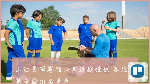 山西男篮赛程公布连战强敌 客场密集考验排名争夺