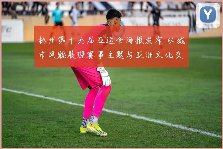 杭州第十九届亚运会海报发布 以城市风貌展现赛事主题与亚洲文化交流