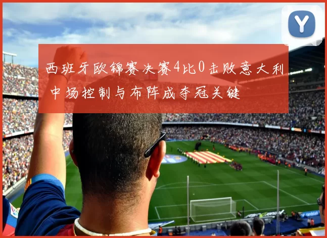 西班牙欧锦赛决赛4比0击败意大利 中场控制与布阵成夺冠关键