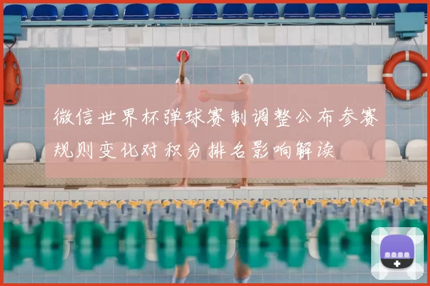 微信世界杯弹球赛制调整公布参赛规则变化对积分排名影响解读