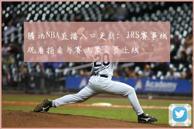 腾讯NBA直播入口更新：JRS赛事线观看指南与赛况聚合页上线