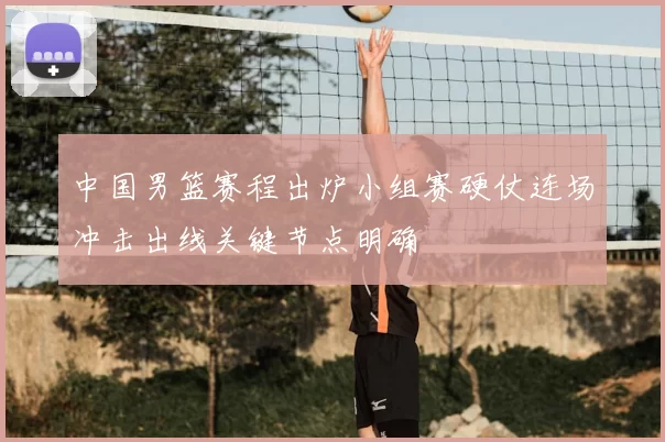 中国男篮赛程出炉小组赛硬仗连场冲击出线关键节点明确