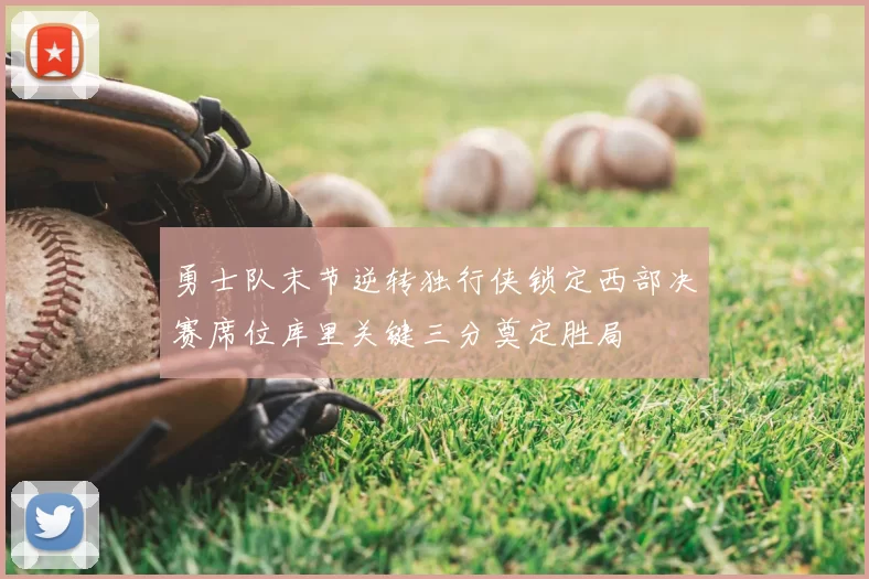 勇士队末节逆转独行侠锁定西部决赛席位库里关键三分奠定胜局