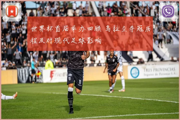 世界杯首届举办回顾 乌拉圭夺冠历程及对现代足球影响