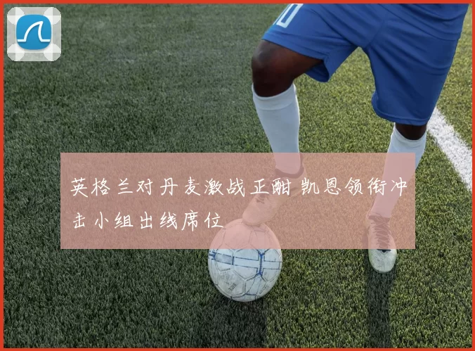 英格兰对丹麦激战正酣 凯恩领衔冲击小组出线席位