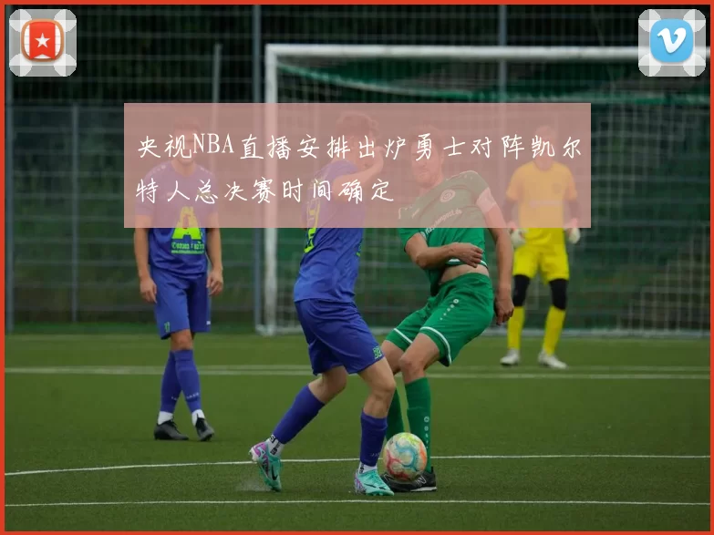 央视NBA直播安排出炉勇士对阵凯尔特人总决赛时间确定