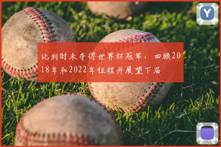 比利时未夺得世界杯冠军，回顾2018年和2022年征程并展望下届