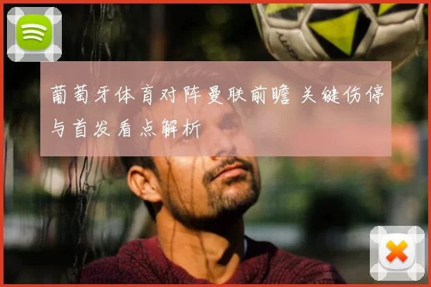 葡萄牙体育对阵曼联前瞻 关键伤停与首发看点解析