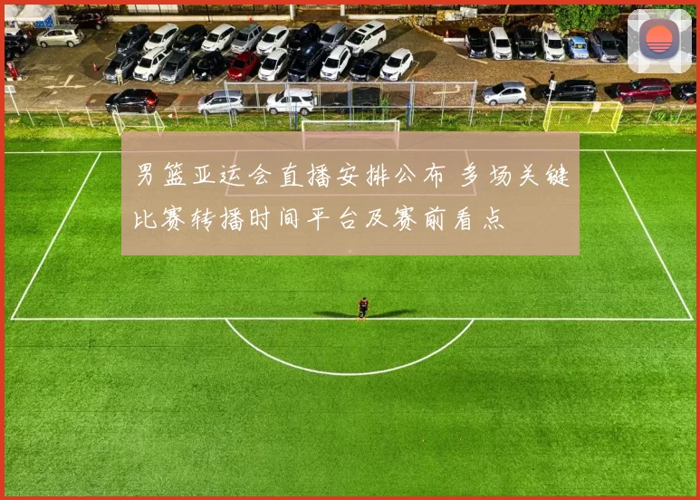 男篮亚运会直播安排公布 多场关键比赛转播时间平台及赛前看点