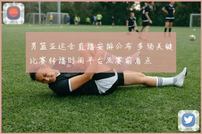 男篮亚运会直播安排公布 多场关键比赛转播时间平台及赛前看点