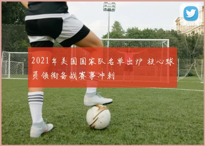 2021年美国国家队名单出炉 核心球员领衔备战赛事冲刺