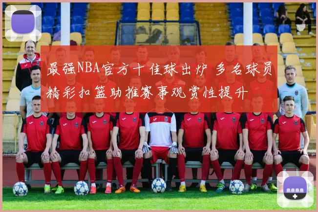 最强NBA官方十佳球出炉 多名球员精彩扣篮助推赛事观赏性提升