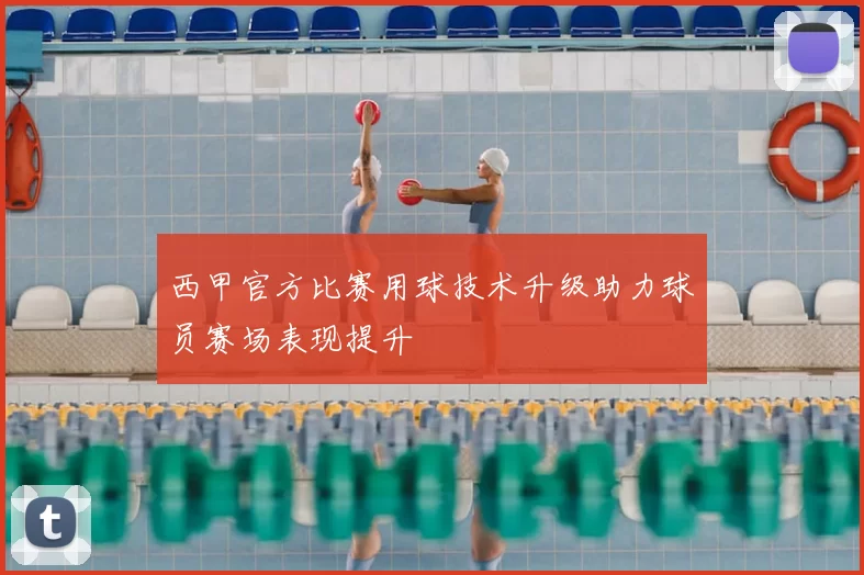 西甲官方比赛用球技术升级助力球员赛场表现提升