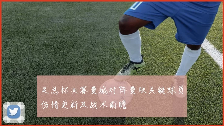 足总杯决赛曼城对阵曼联关键球员伤情更新及战术前瞻