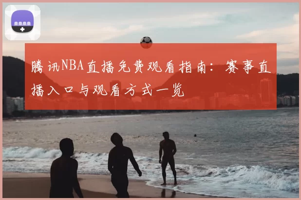 腾讯NBA直播免费观看指南：赛事直播入口与观看方式一览