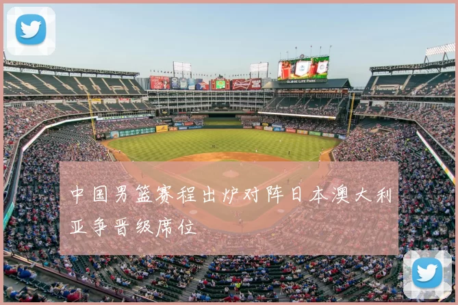 中国男篮赛程出炉对阵日本澳大利亚争晋级席位