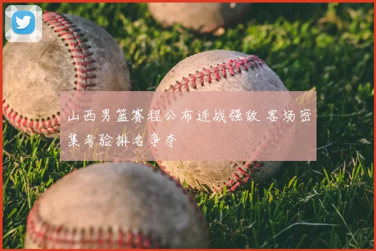 山西男篮赛程公布连战强敌 客场密集考验排名争夺