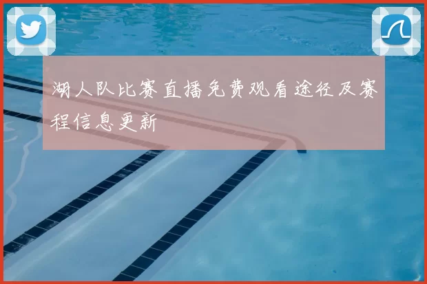 湖人队比赛直播免费观看途径及赛程信息更新