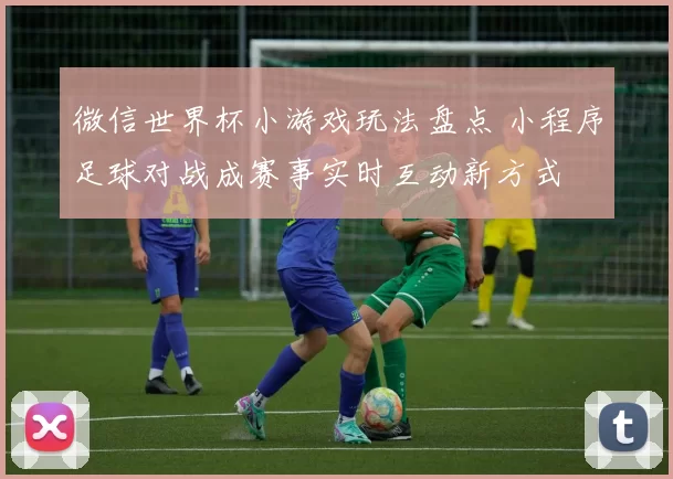 微信世界杯小游戏玩法盘点 小程序足球对战成赛事实时互动新方式