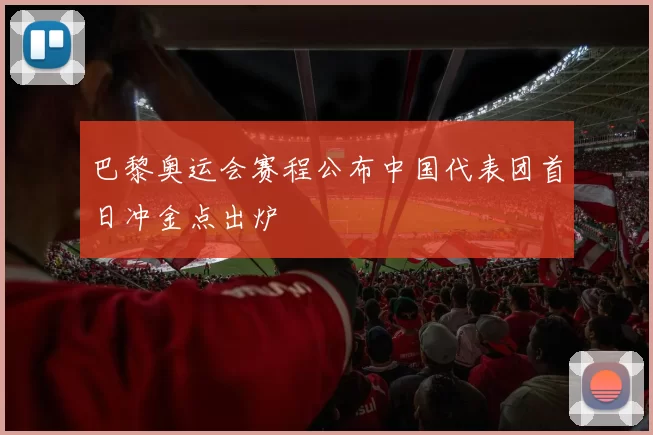 巴黎奥运会赛程公布中国代表团首日冲金点出炉