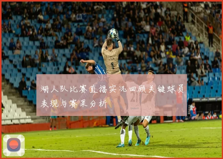湖人队比赛直播实况回顾关键球员表现与赛果分析
