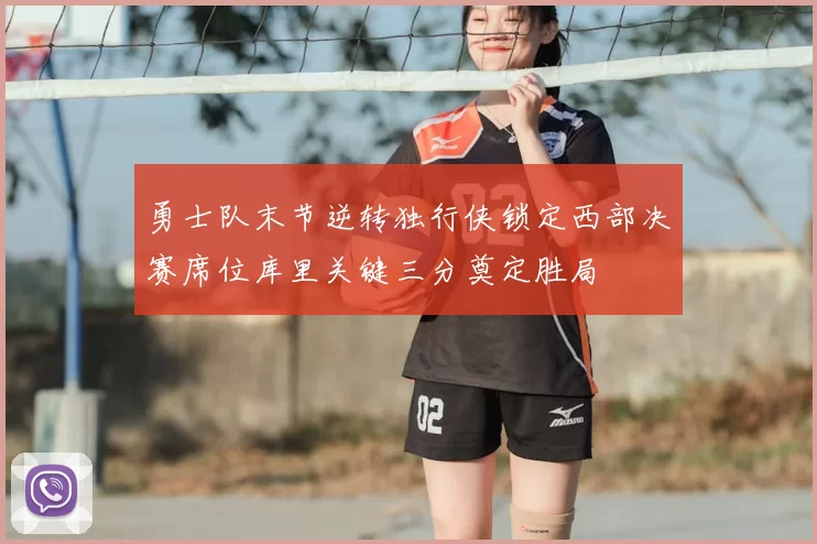 勇士队末节逆转独行侠锁定西部决赛席位库里关键三分奠定胜局