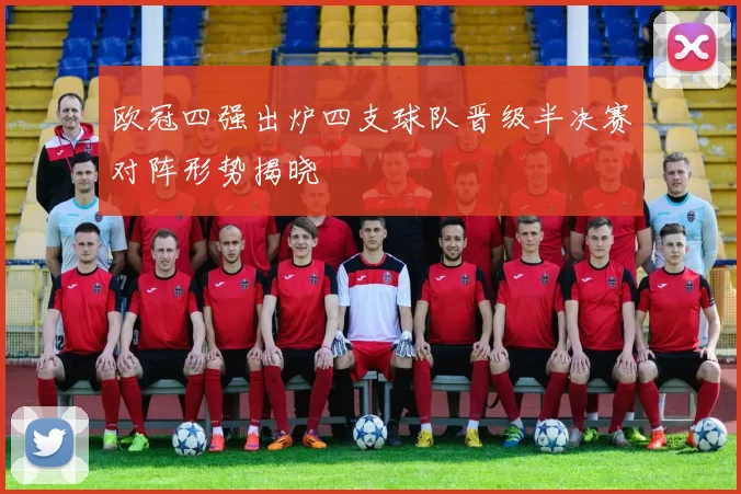 欧冠四强出炉四支球队晋级半决赛对阵形势揭晓