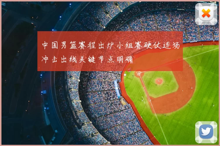 中国男篮赛程出炉小组赛硬仗连场冲击出线关键节点明确